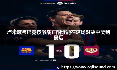 卢米嫩与巴竞技激战正酣谁能在这场对决中笑到最后